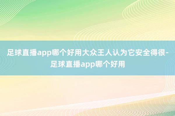 足球直播app哪个好用大众王人认为它安全得很-足球直播app哪个好用