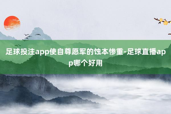 足球投注app使自尊愿军的蚀本惨重-足球直播app哪个好用
