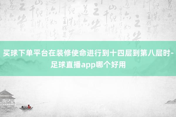 买球下单平台在装修使命进行到十四层到第八层时-足球直播app哪个好用