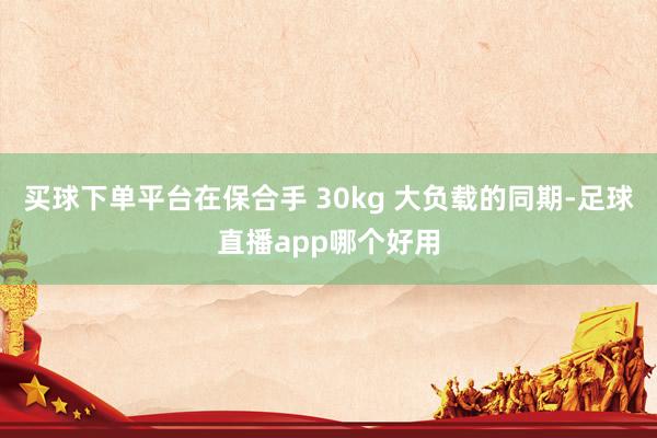买球下单平台在保合手 30kg 大负载的同期-足球直播app哪个好用
