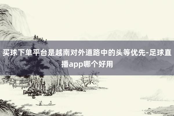 买球下单平台是越南对外道路中的头等优先-足球直播app哪个好用