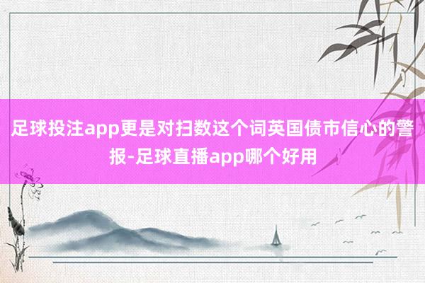 足球投注app更是对扫数这个词英国债市信心的警报-足球直播app哪个好用