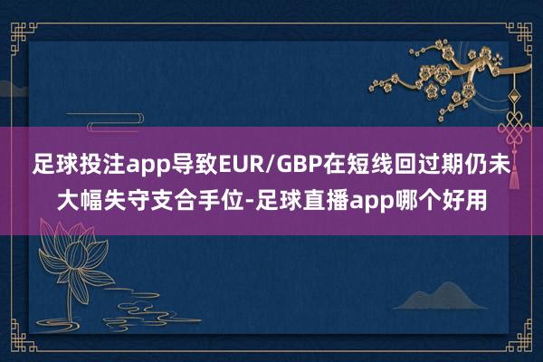 足球投注app导致EUR/GBP在短线回过期仍未大幅失守支合手位-足球直播app哪个好用