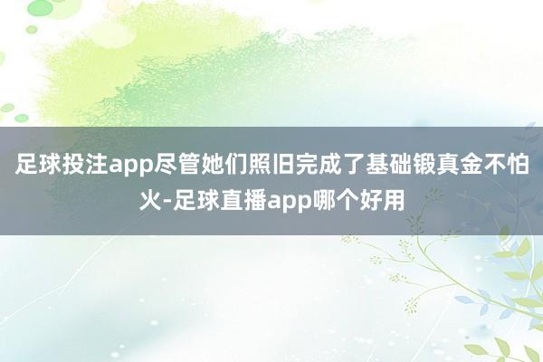 足球投注app尽管她们照旧完成了基础锻真金不怕火-足球直播app哪个好用
