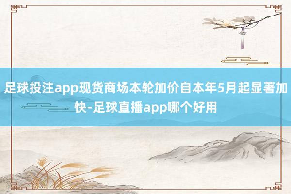 足球投注app现货商场本轮加价自本年5月起显著加快-足球直播app哪个好用