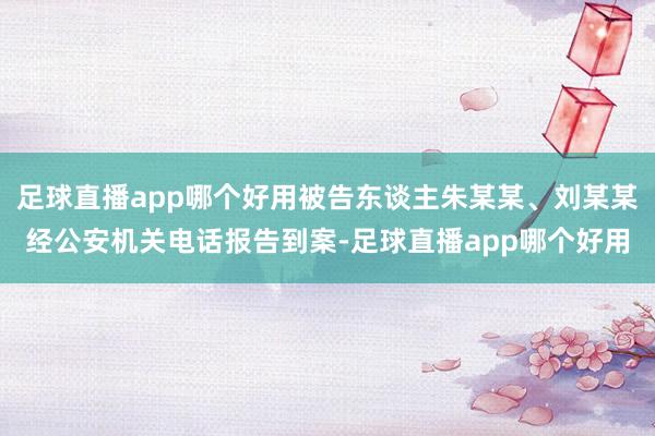 足球直播app哪个好用被告东谈主朱某某、刘某某经公安机关电话报告到案-足球直播app哪个好用