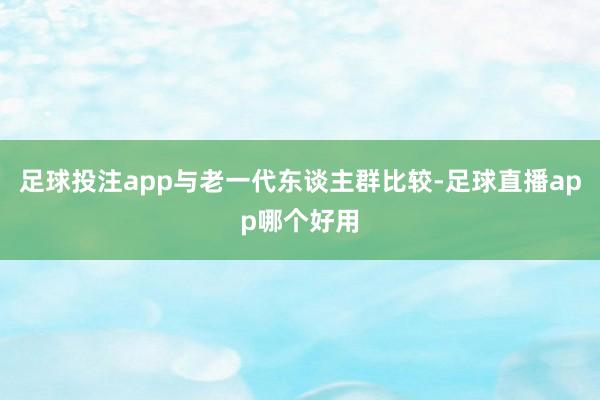 足球投注app与老一代东谈主群比较-足球直播app哪个好用