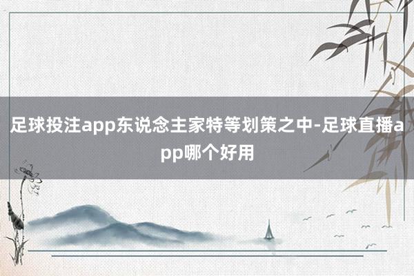足球投注app东说念主家特等划策之中-足球直播app哪个好用