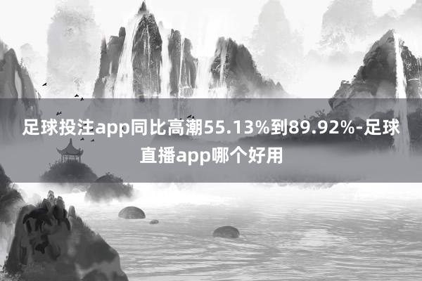 足球投注app同比高潮55.13%到89.92%-足球直播app哪个好用