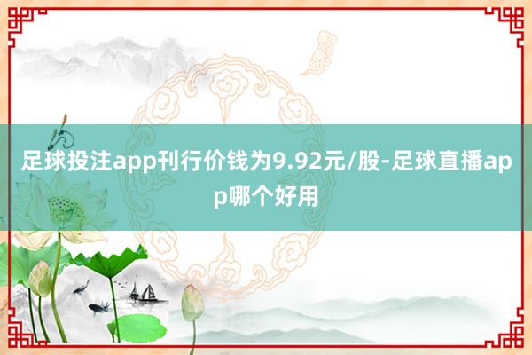 足球投注app刊行价钱为9.92元/股-足球直播app哪个好用