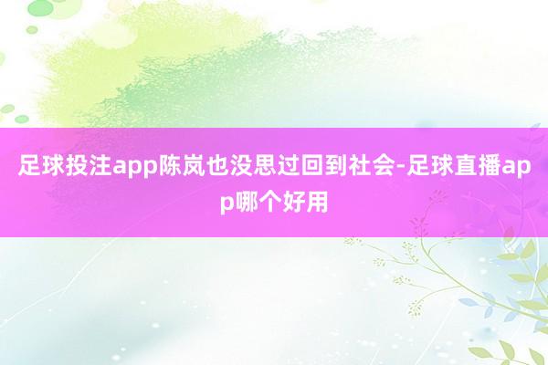 足球投注app陈岚也没思过回到社会-足球直播app哪个好用