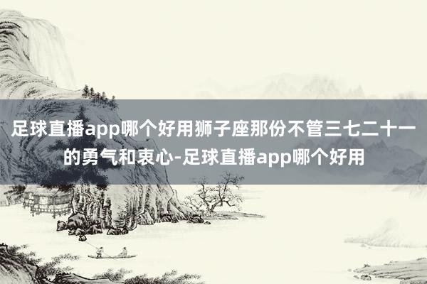 足球直播app哪个好用狮子座那份不管三七二十一的勇气和衷心-足球直播app哪个好用