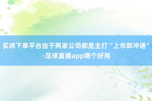 买球下单平台由于两家公司都是主打“上市即冲通”-足球直播app哪个好用
