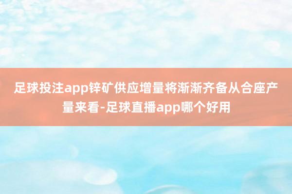 足球投注app　　锌矿供应增量将渐渐齐备　　从合座产量来看-足球直播app哪个好用