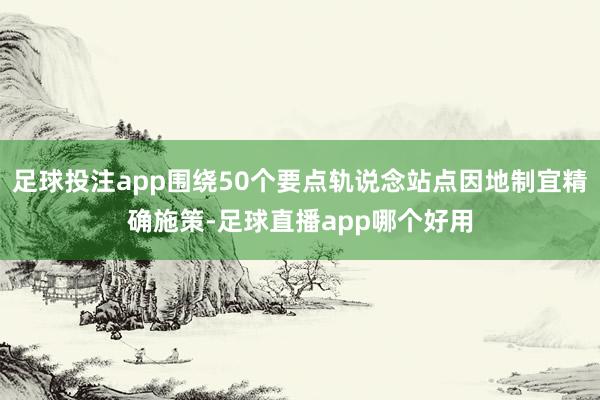 足球投注app围绕50个要点轨说念站点因地制宜精确施策-足球直播app哪个好用