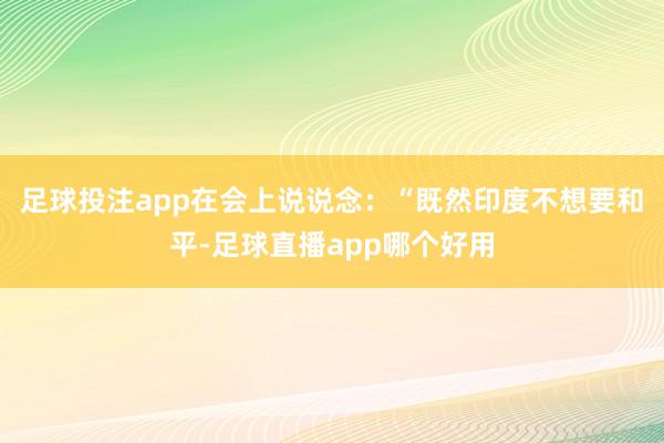 足球投注app在会上说说念：“既然印度不想要和平-足球直播app哪个好用