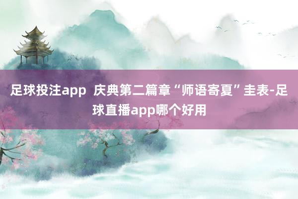 足球投注app  庆典第二篇章“师语寄夏”圭表-足球直播app哪个好用