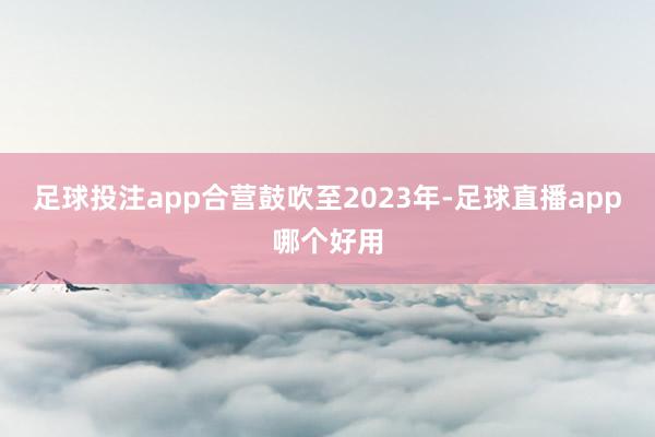足球投注app合营鼓吹至2023年-足球直播app哪个好用