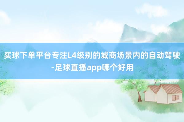 买球下单平台专注L4级别的城商场景内的自动驾驶-足球直播app哪个好用