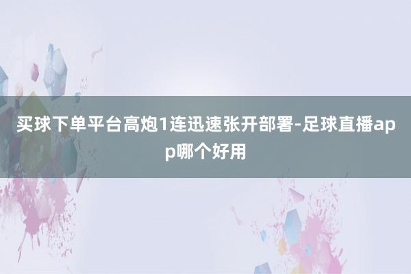 买球下单平台高炮1连迅速张开部署-足球直播app哪个好用