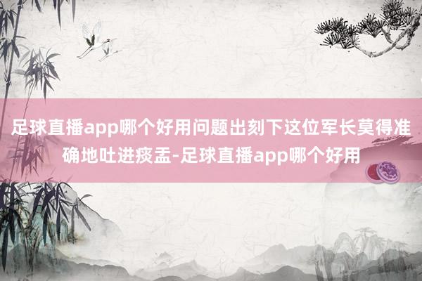 足球直播app哪个好用问题出刻下这位军长莫得准确地吐进痰盂-足球直播app哪个好用