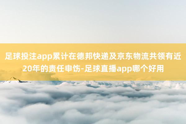 足球投注app累计在德邦快递及京东物流共领有近20年的责任申饬-足球直播app哪个好用
