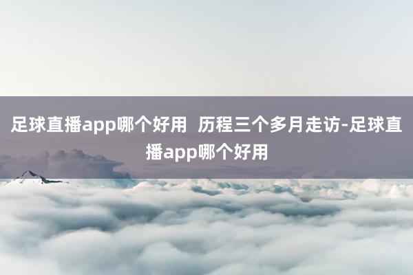 足球直播app哪个好用 历程三个多月走访-足球直播app哪个好用
