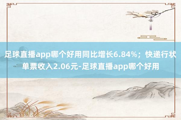 足球直播app哪个好用同比增长6.84%;快递行状单票收入2.06元-足球直播app哪个好用