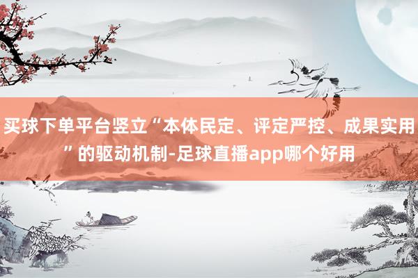 买球下单平台竖立“本体民定、评定严控、成果实用”的驱动机制-足球直播app哪个好用