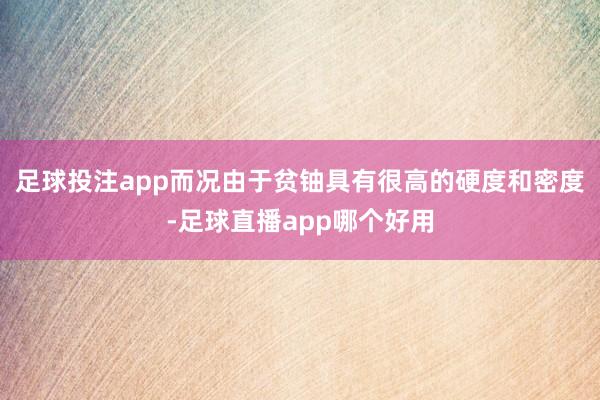 足球投注app而况由于贫铀具有很高的硬度和密度-足球直播app哪个好用