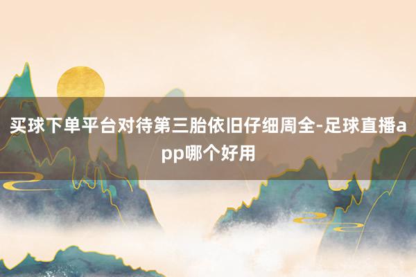 买球下单平台对待第三胎依旧仔细周全-足球直播app哪个好用
