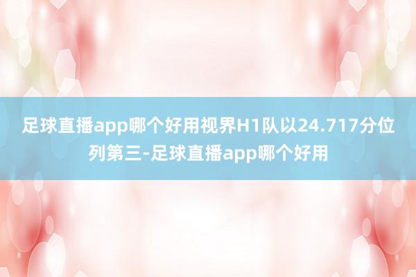 足球直播app哪个好用视界H1队以24.717分位列第三-足球直播app哪个好用