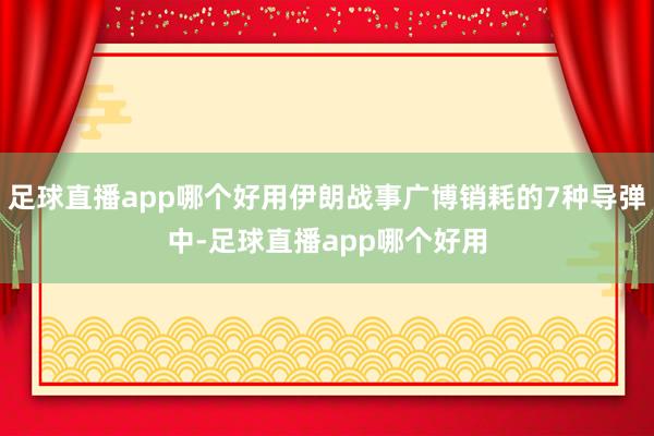足球直播app哪个好用伊朗战事广博销耗的7种导弹中-足球直播app哪个好用