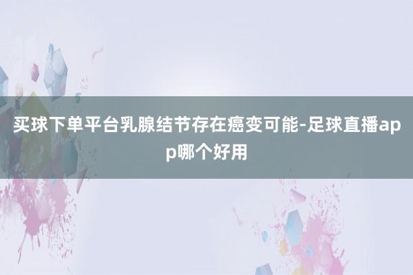 买球下单平台乳腺结节存在癌变可能-足球直播app哪个好用