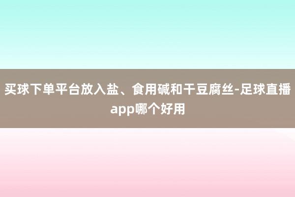 买球下单平台放入盐、食用碱和干豆腐丝-足球直播app哪个好用