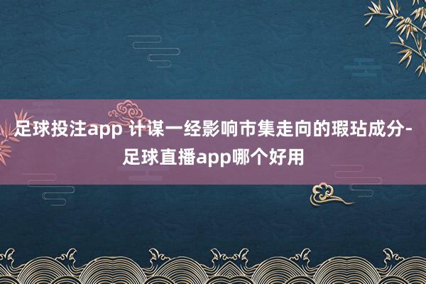 足球投注app 计谋一经影响市集走向的瑕玷成分-足球直播app哪个好用