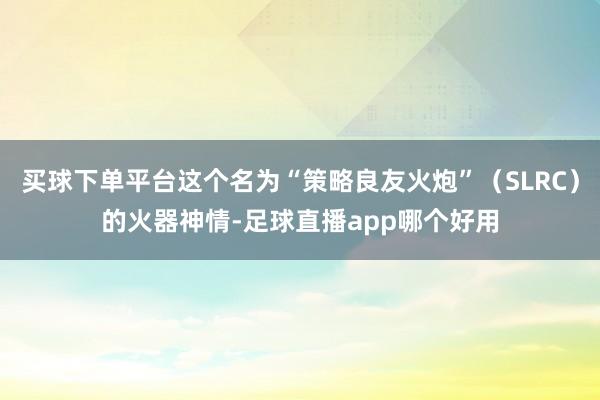 买球下单平台这个名为“策略良友火炮”（SLRC）的火器神情-足球直播app哪个好用