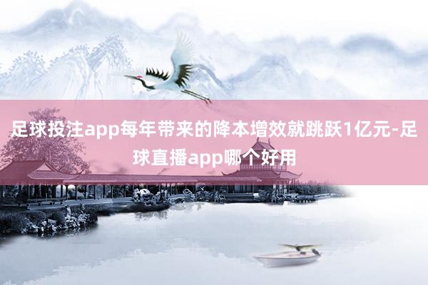 足球投注app每年带来的降本增效就跳跃1亿元-足球直播app哪个好用