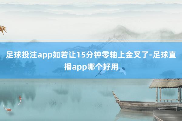 足球投注app如若让15分钟零轴上金叉了-足球直播app哪个好用