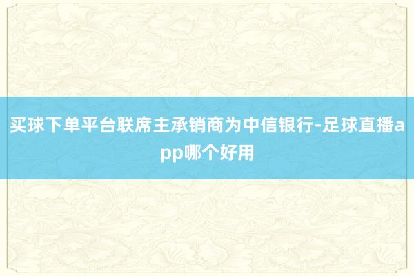 买球下单平台联席主承销商为中信银行-足球直播app哪个好用