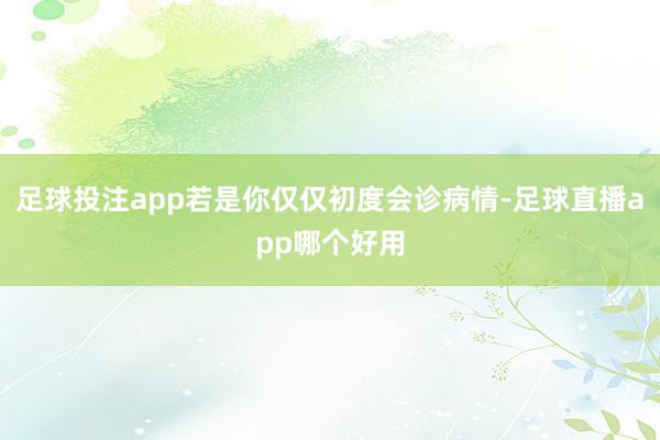 足球投注app若是你仅仅初度会诊病情-足球直播app哪个好用
