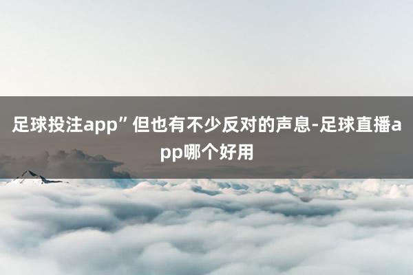 足球投注app”但也有不少反对的声息-足球直播app哪个好用