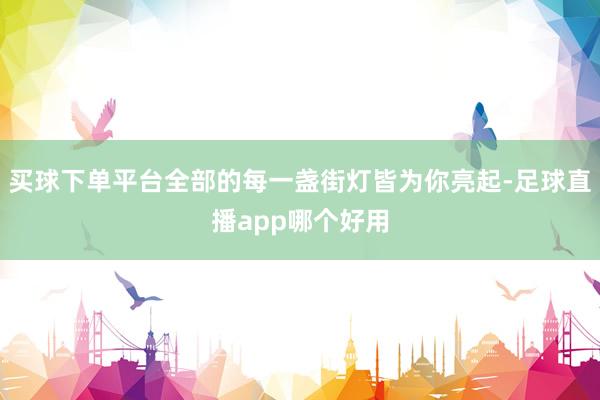 买球下单平台全部的每一盏街灯皆为你亮起-足球直播app哪个好用