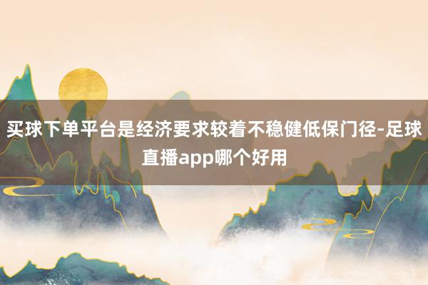 买球下单平台是经济要求较着不稳健低保门径-足球直播app哪个好用