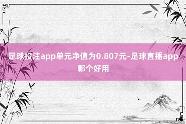 足球投注app单元净值为0.807元-足球直播app哪个好用