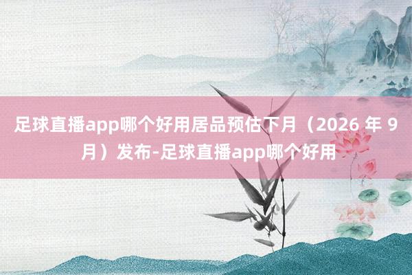 足球直播app哪个好用居品预估下月（2026 年 9 月）发布-足球直播app哪个好用