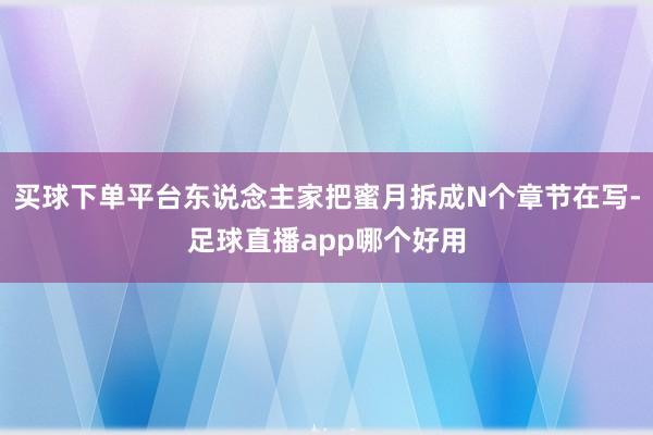 买球下单平台东说念主家把蜜月拆成N个章节在写-足球直播app哪个好用