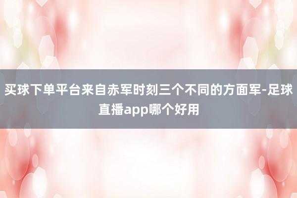 买球下单平台来自赤军时刻三个不同的方面军-足球直播app哪个好用