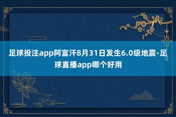 足球投注app阿富汗8月31日发生6.0级地震-足球直播app哪个好用