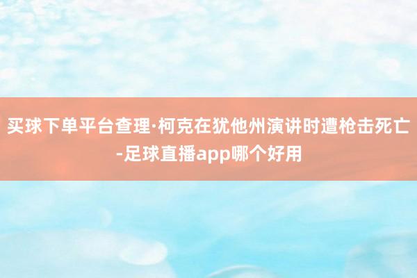 买球下单平台查理·柯克在犹他州演讲时遭枪击死亡-足球直播app哪个好用